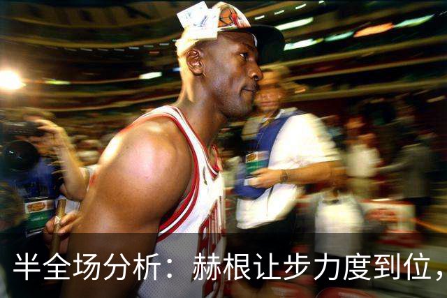 半全场分析：赫根让步力度到位，半场僵持后下半场拉开更值得关注